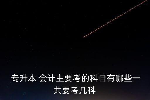  專(zhuān)升本 會(huì)計(jì)主要考的科目有哪些一共要考幾科
