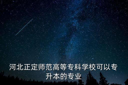  河北正定師范高等?？茖W(xué)?？梢詫?升本的專業(yè)