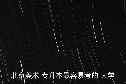 北京美術(shù) 專升本最容易考的 大學