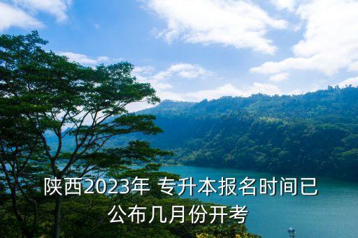  陜西2023年 專(zhuān)升本報(bào)名時(shí)間已公布幾月份開(kāi)考