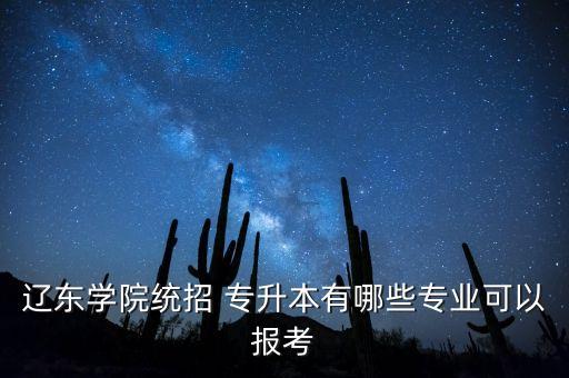 遼東學院統(tǒng)招 專升本有哪些專業(yè)可以報考