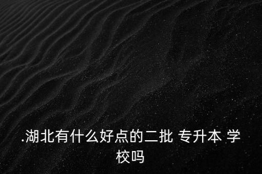 .湖北有什么好點(diǎn)的二批 專(zhuān)升本 學(xué)校嗎