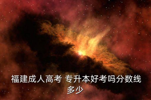  福建成人高考 專升本好考嗎分數線多少
