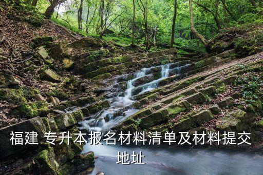 福建 專升本報(bào)名材料清單及材料提交地址