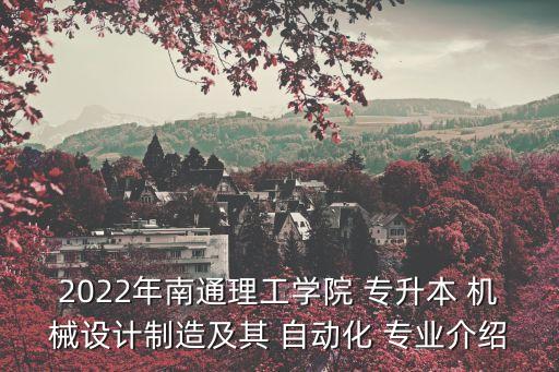 2022年南通理工學院 專升本 機械設計制造及其 自動化 專業(yè)介紹