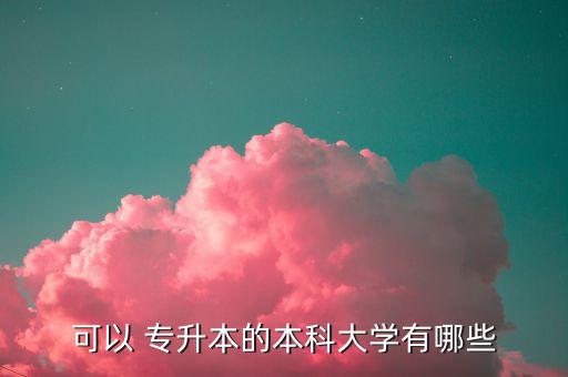 可以 專(zhuān)升本的本科大學(xué)有哪些