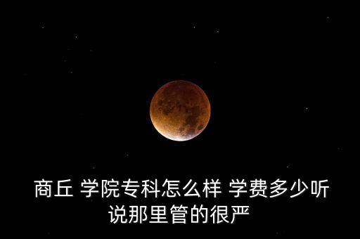  商丘 學(xué)院專科怎么樣 學(xué)費(fèi)多少聽說那里管的很嚴(yán)
