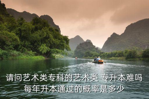 請問藝術(shù)類?？频乃囆g(shù)類 專升本難嗎每年升本通過的概率是多少