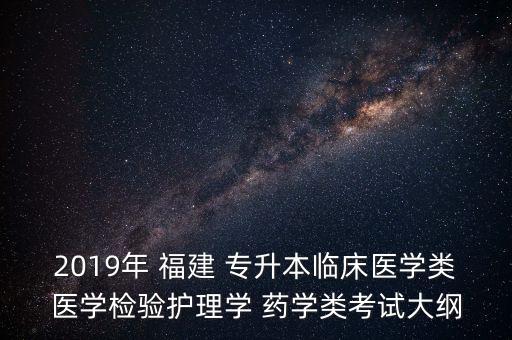 2019年 福建 專升本臨床醫(yī)學(xué)類醫(yī)學(xué)檢驗(yàn)護(hù)理學(xué) 藥學(xué)類考試大綱