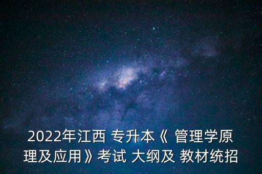 2022年江西 專升本《 管理學(xué)原理及應(yīng)用》考試 大綱及 教材統(tǒng)招