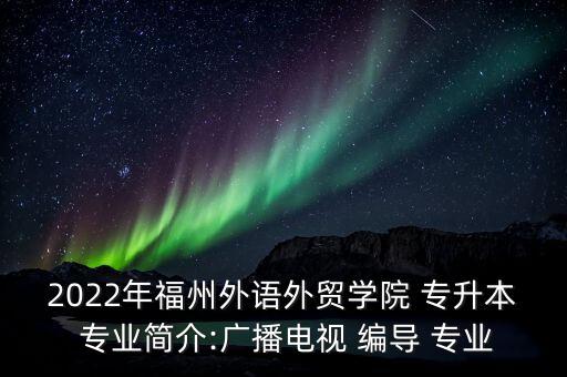 2022年福州外語外貿(mào)學院 專升本 專業(yè)簡介:廣播電視 編導(dǎo) 專業(yè)