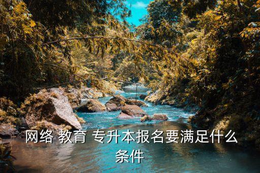  網絡 教育 專升本報名要滿足什么條件
