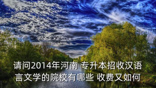 請(qǐng)問(wèn)2014年河南 專升本招收漢語(yǔ)言文學(xué)的院校有哪些 收費(fèi)又如何