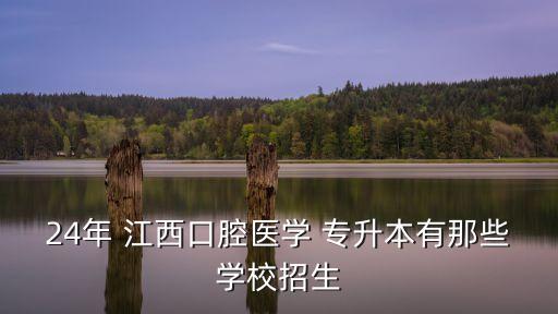 24年 江西口腔醫(yī)學 專升本有那些學校招生