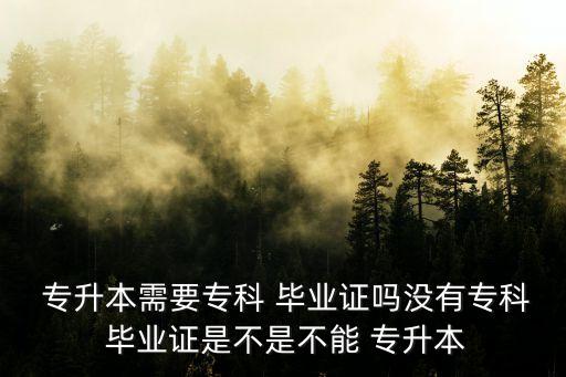  專升本需要?？?畢業(yè)證嗎沒有?？?畢業(yè)證是不是不能 專升本