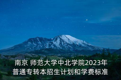  南京 師范大學(xué)中北學(xué)院2023年普通專轉(zhuǎn)本招生計(jì)劃和學(xué)費(fèi)標(biāo)準(zhǔn)
