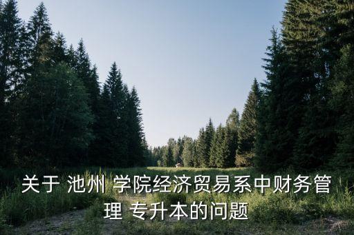 關(guān)于 池州 學(xué)院經(jīng)濟(jì)貿(mào)易系中財務(wù)管理 專升本的問題