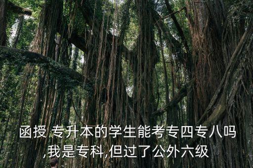  函授 專(zhuān)升本的學(xué)生能考專(zhuān)四專(zhuān)八嗎,我是專(zhuān)科,但過(guò)了公外六級(jí)
