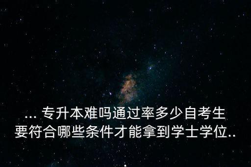 ... 專升本難嗎通過(guò)率多少自考生要符合哪些條件才能拿到學(xué)士學(xué)位...