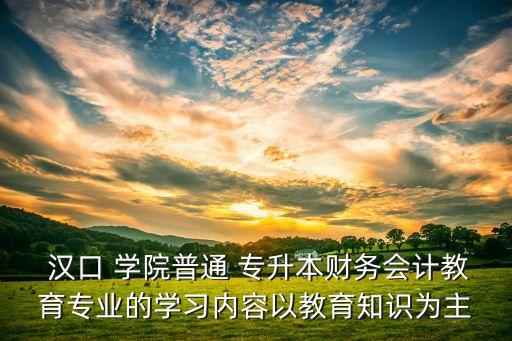  漢口 學院普通 專升本財務會計教育專業(yè)的學習內(nèi)容以教育知識為主