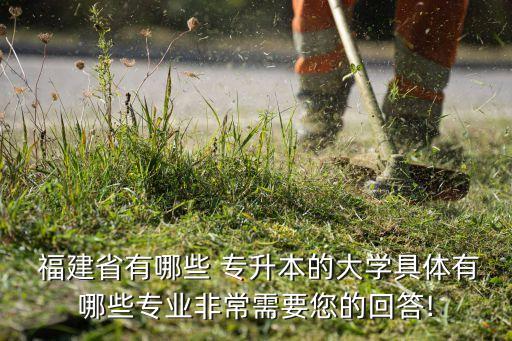 福建省有哪些 專升本的大學具體有哪些專業(yè)非常需要您的回答!