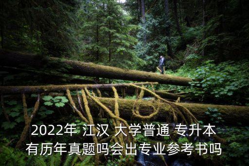 2022年 江漢 大學普通 專升本有歷年真題嗎會出專業(yè)參考書嗎