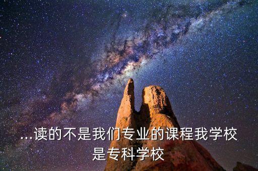 ...讀的不是我們專業(yè)的課程我學(xué)校是?？茖W(xué)校