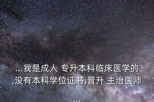 ...我是成人 專(zhuān)升本科臨床醫(yī)學(xué)的,沒(méi)有本科學(xué)位證書(shū),晉升 主治醫(yī)師...