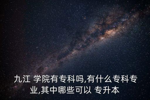  九江 學(xué)院有專科嗎,有什么?？茖I(yè),其中哪些可以 專升本