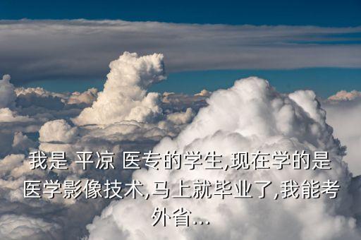 我是 平?jīng)?醫(yī)專的學生,現(xiàn)在學的是醫(yī)學影像技術(shù),馬上就畢業(yè)了,我能考外省...