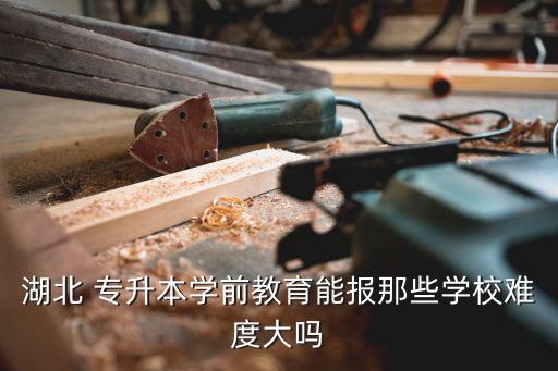 湖北 專升本學(xué)前教育能報那些學(xué)校難度大嗎