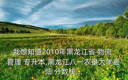 我想知道2010年黑龍江省 物流 管理 專升本,黑龍江八一農(nóng)墾大學(xué)最低 分?jǐn)?shù)線...