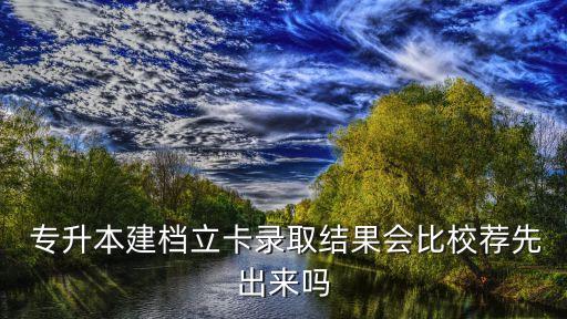 專升本建檔立卡錄取結(jié)果會(huì)比校薦先出來嗎