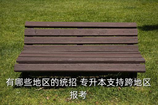 有哪些地區(qū)的統(tǒng)招 專升本支持跨地區(qū)報(bào)考