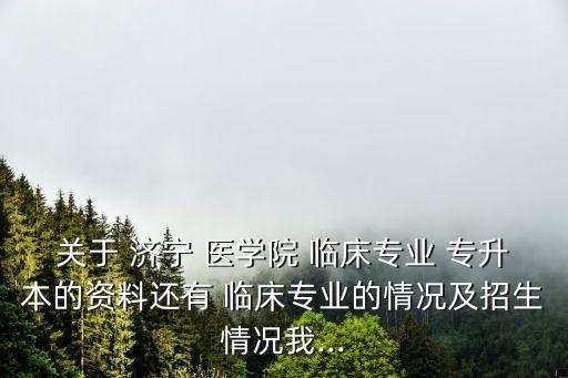 關于 濟寧 醫(yī)學院 臨床專業(yè) 專升本的資料還有 臨床專業(yè)的情況及招生情況我...