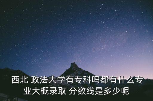  西北 政法大學(xué)有專(zhuān)科嗎都有什么專(zhuān)業(yè)大概錄取 分?jǐn)?shù)線(xiàn)是多少呢