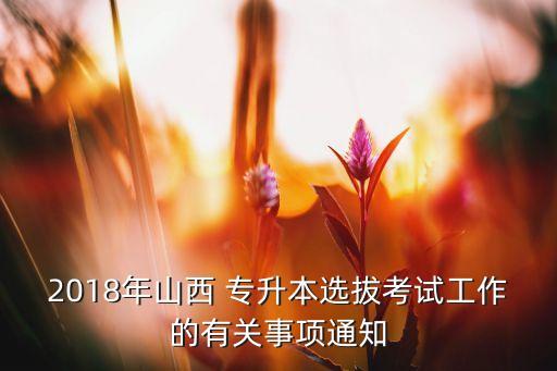 2018年山西 專升本選拔考試工作的有關(guān)事項通知