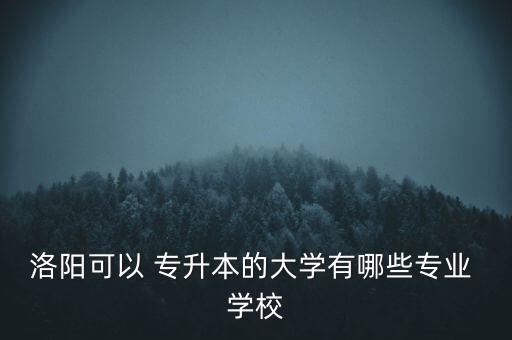 洛陽可以 專升本的大學有哪些專業(yè) 學校