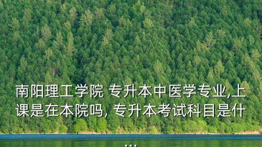 南陽(yáng)理工學(xué)院 專(zhuān)升本中醫(yī)學(xué)專(zhuān)業(yè),上課是在本院?jiǎn)? 專(zhuān)升本考試科目是什...