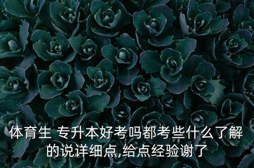 體育生 專升本好考嗎都考些什么了解的說(shuō)詳細(xì)點(diǎn),給點(diǎn)經(jīng)驗(yàn)謝了