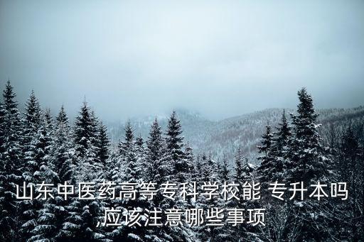 山東中醫(yī)藥高等?？茖W(xué)校能 專升本嗎,應(yīng)該注意哪些事項(xiàng)