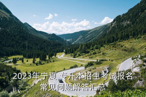 2023年寧夏 專(zhuān)升本招生考試報(bào)名常見(jiàn)問(wèn)題解答匯總