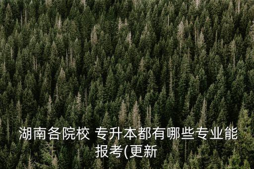  湖南各院校 專(zhuān)升本都有哪些專(zhuān)業(yè)能報(bào)考(更新