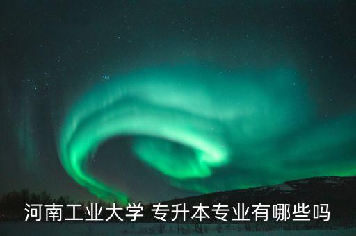 河南工業(yè)大學(xué) 專升本專業(yè)有哪些嗎