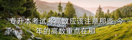  專升本考試考高數(shù)應(yīng)該注意那些,今年的高數(shù)重點在那