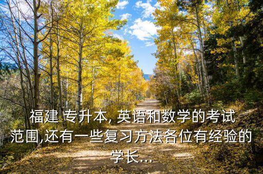  福建 專(zhuān)升本, 英語(yǔ)和數(shù)學(xué)的考試范圍,還有一些復(fù)習(xí)方法各位有經(jīng)驗(yàn)的學(xué)長(zhǎng)...