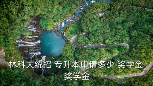 林科大統(tǒng)招 專升本申請多少 獎學金 獎學金