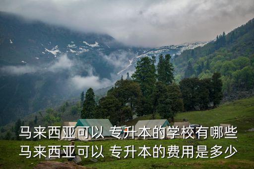  馬來西亞可以 專升本的學(xué)校有哪些 馬來西亞可以 專升本的費用是多少