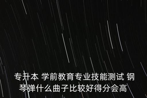  專升本 學(xué)前教育專業(yè)技能測(cè)試 鋼琴?gòu)検裁辞颖容^好得分會(huì)高