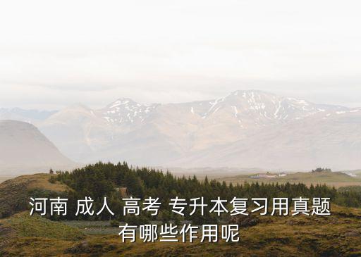 河南 成人 高考 專(zhuān)升本復(fù)習(xí)用真題有哪些作用呢